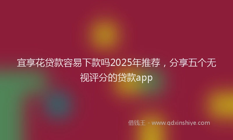 宜享花贷款容易下款吗2025年推荐，分享五个无视评分的贷款app