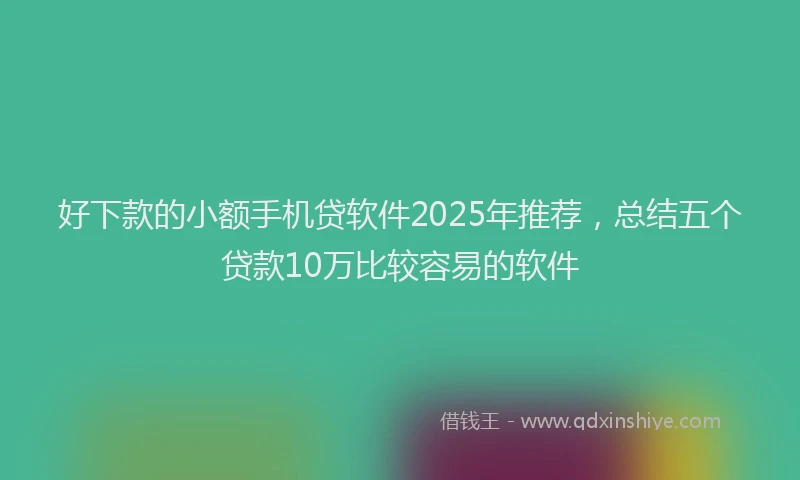 好下款的小额手机贷软件2025年推荐，总结五个贷款10万比较容易的软件