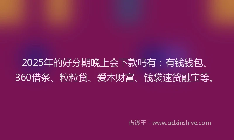 2025年的好分期晚上会下款吗有：有钱钱包、360借条、粒粒贷、爱木财富、钱袋速贷融宝等。