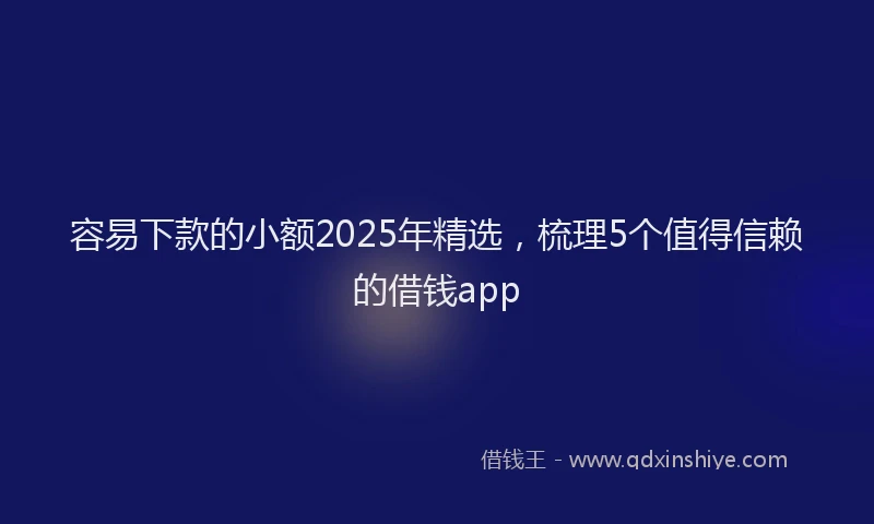 容易下款的小额2025年精选，梳理5个值得信赖的借钱app