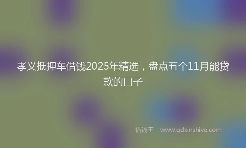 孝义抵押车借钱2025年精选，盘点五个11月能贷款的口子