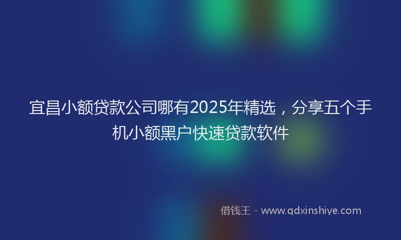宜昌小额贷款公司哪有2025年精选，分享五个手机小额黑户快速贷款软件