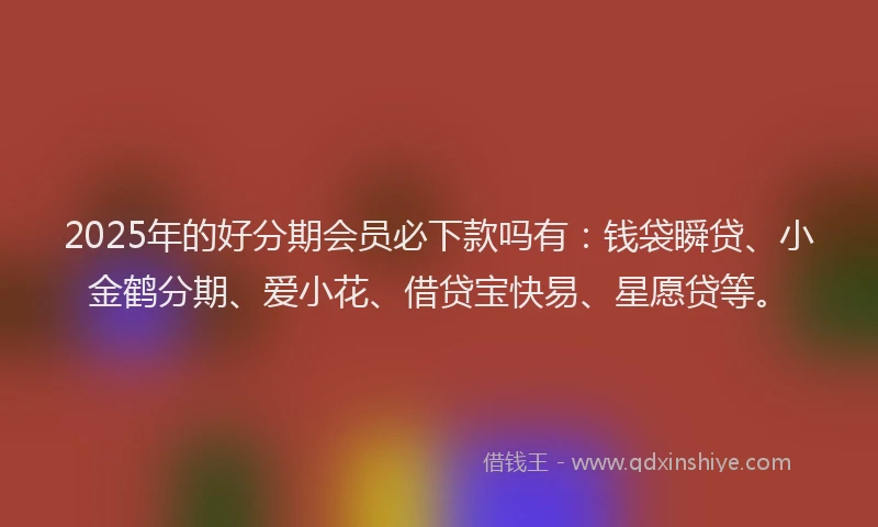 2025年的好分期会员必下款吗有：钱袋瞬贷、小金鹤分期、爱小花、借贷宝快易、星愿贷等。