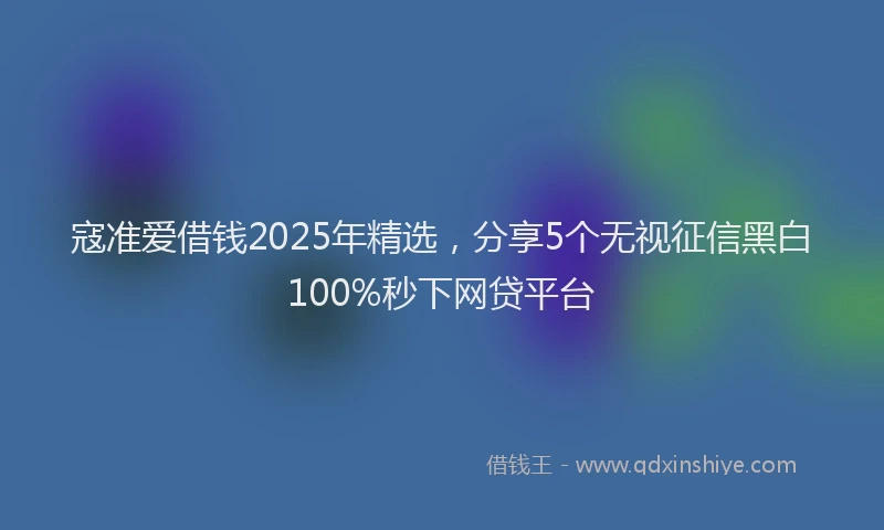 寇准爱借钱2025年精选，分享5个无视征信黑白100%秒下网贷平台