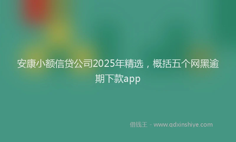 安康小额信贷公司2025年精选，概括五个网黑逾期下款app