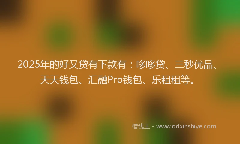 2025年的好又贷有下款有：哆哆贷、三秒优品、天天钱包、汇融Pro钱包、乐租租等。