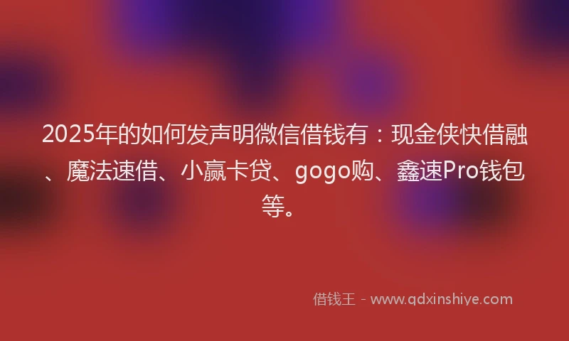 2025年的如何发声明微信借钱有：现金侠快借融、魔法速借、小赢卡贷、gogo购、鑫速Pro钱包等。