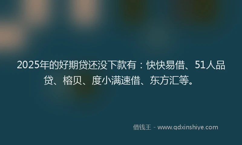 2025年的好期贷还没下款有：快快易借、51人品贷、榕贝、度小满速借、东方汇等。