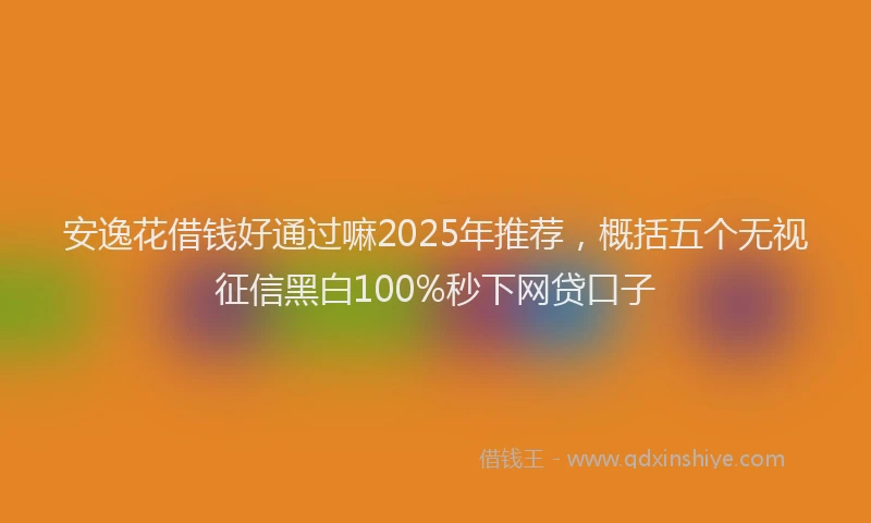 安逸花借钱好通过嘛2025年推荐，概括五个无视征信黑白100%秒下网贷口子