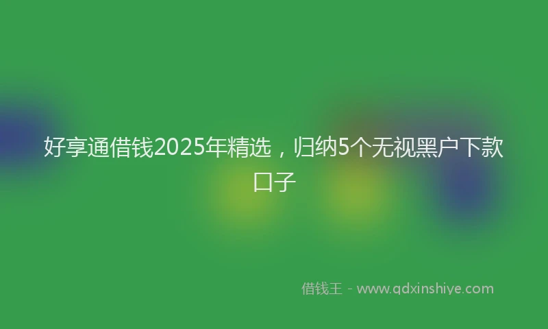 好享通借钱2025年精选，归纳5个无视黑户下款口子