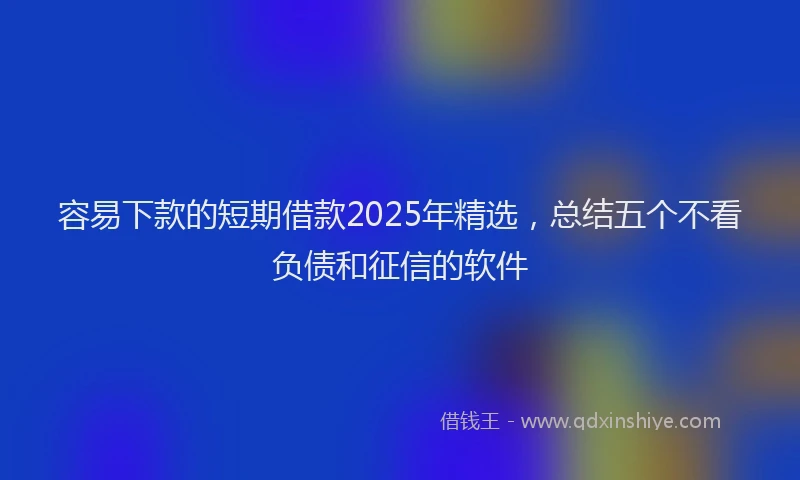 容易下款的短期借款2025年精选，总结五个不看负债和征信的软件