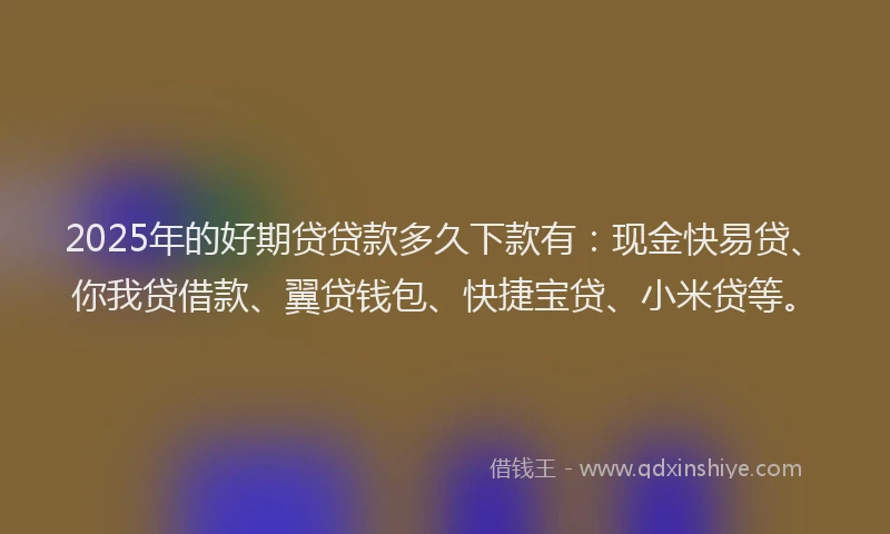 2025年的好期贷贷款多久下款有：现金快易贷、你我贷借款、翼贷钱包、快捷宝贷、小米贷等。