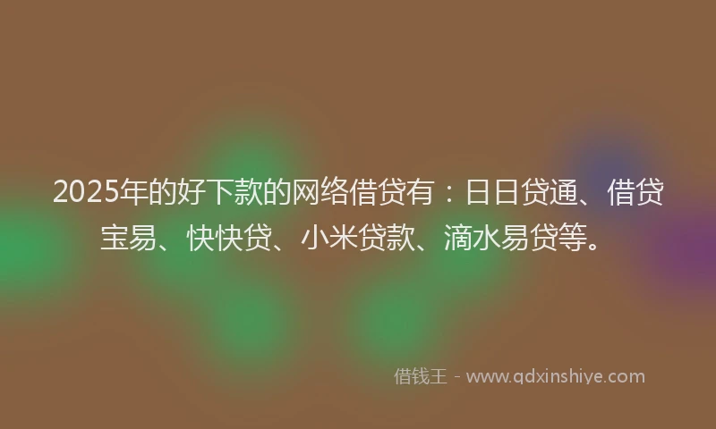 2025年的好下款的网络借贷有：日日贷通、借贷宝易、快快贷、小米贷款、滴水易贷等。
