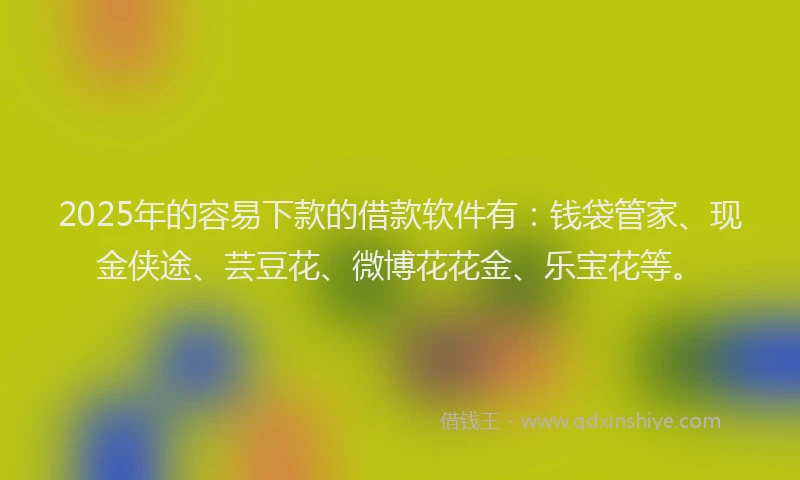 2025年的容易下款的借款软件有:钱袋管家、现金侠途、芸豆花、微博花花金、乐宝花等。