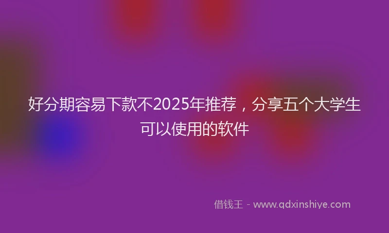 好分期容易下款不2025年推荐，分享五个大学生可以使用的软件