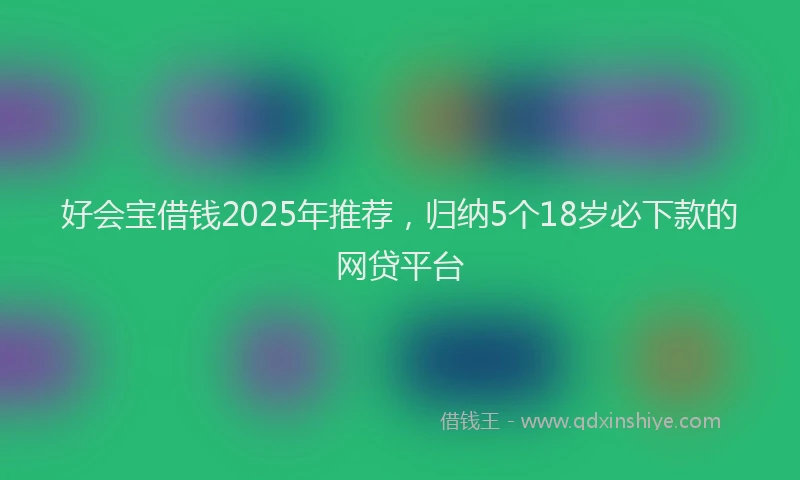 好会宝借钱2025年推荐，归纳5个18岁必下款的网贷平台