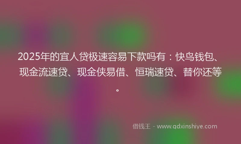 2025年的宜人贷极速容易下款吗有：快鸟钱包、现金流速贷、现金侠易借、恒瑞速贷、替你还等。