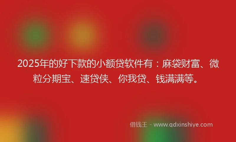 2025年的好下款的小额贷软件有：麻袋财富、微粒分期宝、速贷侠、你我贷、钱满满等。