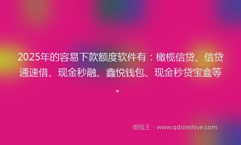 2025年的容易下款额度软件有：橄榄信贷、信贷通速借、现金秒融、鑫悦钱包、现金秒贷宝盒等。