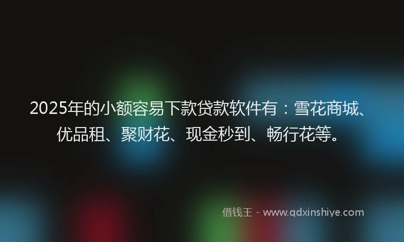 2025年的小额容易下款贷款软件有：雪花商城、优品租、聚财花、现金秒到、畅行花等。