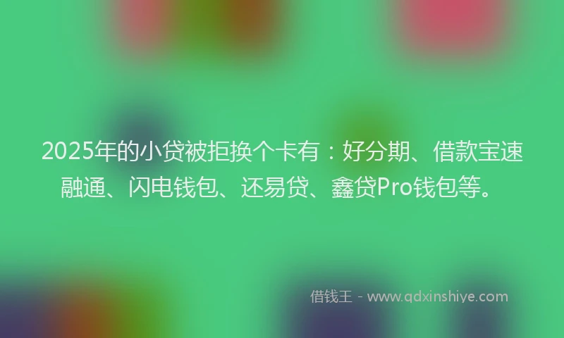 2025年的小贷被拒换个卡有：好分期、借款宝速融通、闪电钱包、还易贷、鑫贷Pro钱包等。