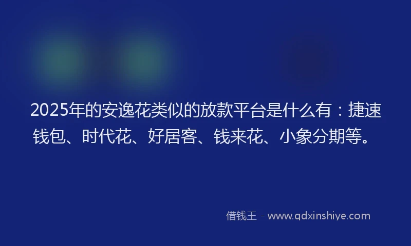 2025年的安逸花类似的放款平台是什么有：捷速钱包、时代花、好居客、钱来花、小象分期等。