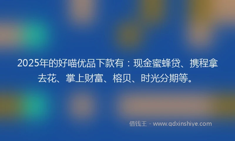 2025年的好喵优品下款有：现金蜜蜂贷、携程拿去花、掌上财富、榕贝、时光分期等。