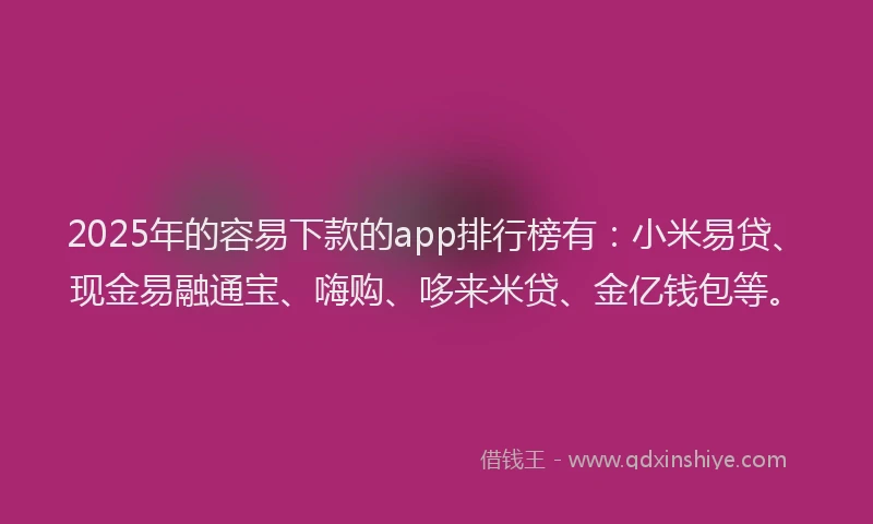 2025年的容易下款的app排行榜有：小米易贷、现金易融通宝、嗨购、哆来米贷、金亿钱包等。