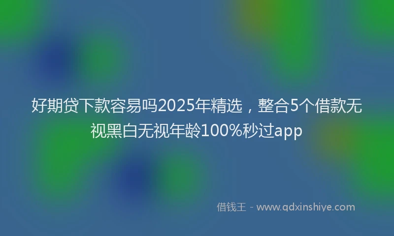 好期贷下款容易吗2025年精选，整合5个借款无视黑白无视年龄100%秒过app