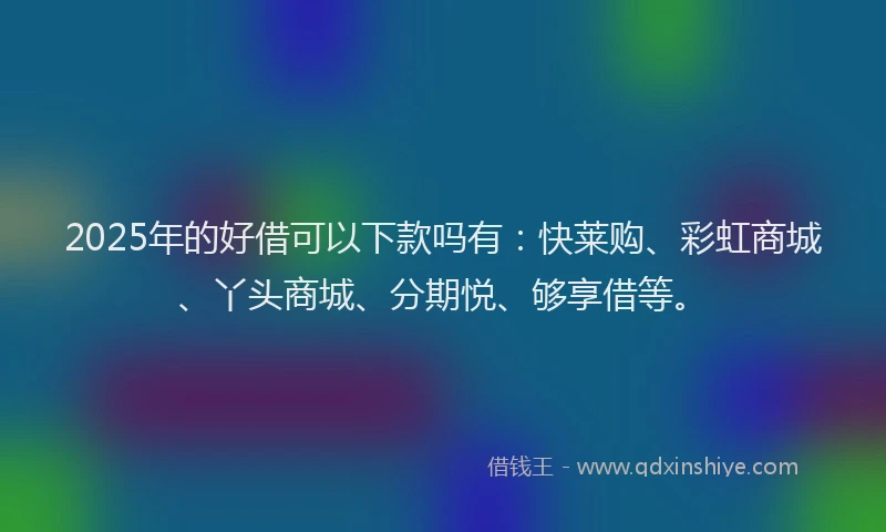 2025年的好借可以下款吗有：快莱购、彩虹商城、丫头商城、分期悦、够享借等。
