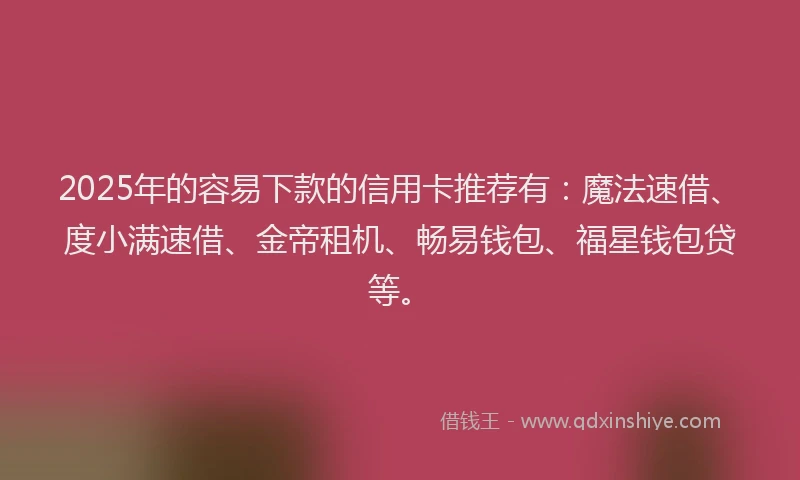 2025年的容易下款的信用卡推荐有：魔法速借、度小满速借、金帝租机、畅易钱包、福星钱包贷等。