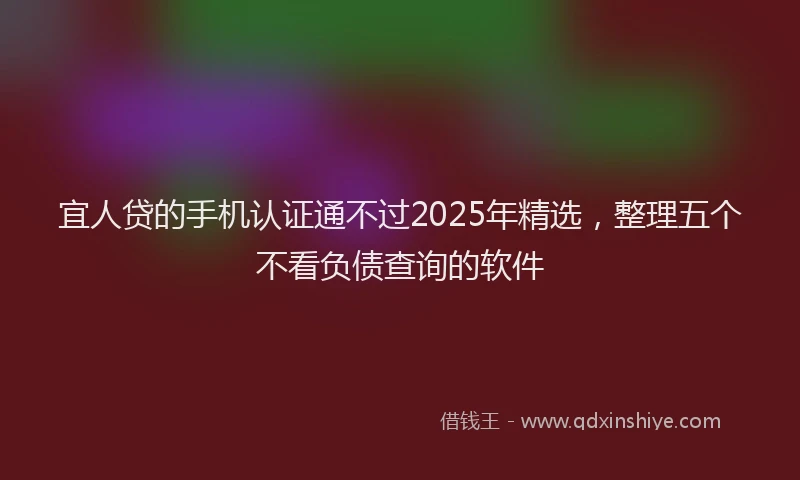 宜人贷的手机认证通不过2025年精选，整理五个不看负债查询的软件