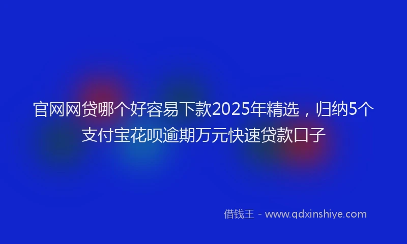 官网网贷哪个好容易下款2025年精选，归纳5个支付宝花呗逾期万元快速贷款口子