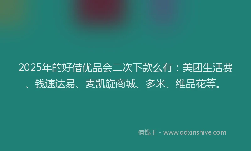 2025年的好借优品会二次下款么有：美团生活费、钱速达易、麦凯旋商城、多米、维品花等。