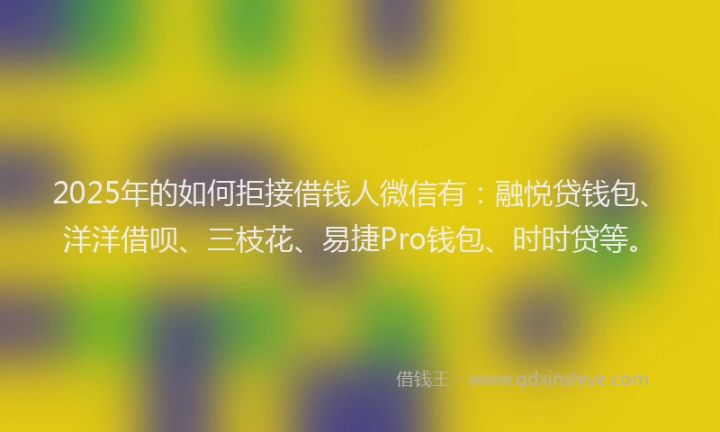 2025年的如何拒接借钱人微信有：融悦贷钱包、洋洋借呗、三枝花、易捷Pro钱包、时时贷等。