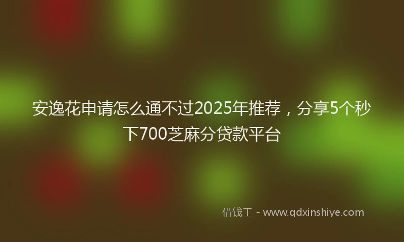 安逸花申请怎么通不过2025年推荐，分享5个秒下700芝麻分贷款平台