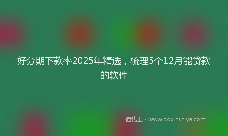 好分期下款率2025年精选，梳理5个12月能贷款的软件