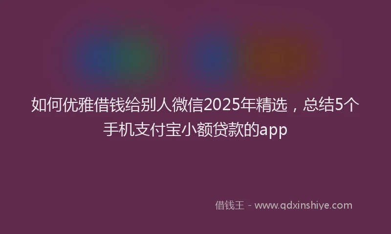 如何优雅借钱给别人微信2025年精选，总结5个手机支付宝小额贷款的app