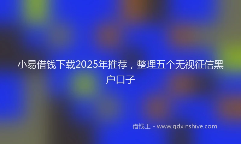 小易借钱下载2025年推荐，整理五个无视征信黑户口子