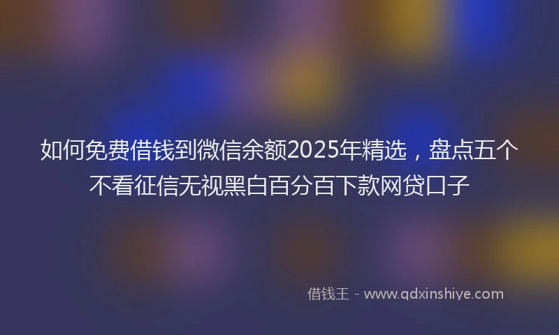 如何免费借钱到微信余额2025年精选，盘点五个不看征信无视黑白百分百下款网贷口子