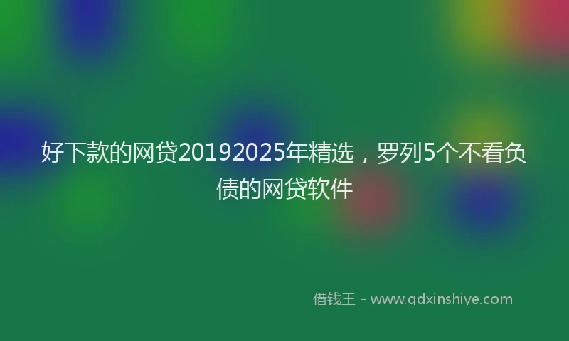 好下款的网贷20192025年精选，罗列5个不看负债的网贷软件