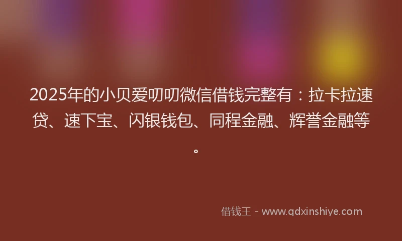 2025年的小贝爱叨叨微信借钱完整有：拉卡拉速贷、速下宝、闪银钱包、同程金融、辉誉金融等。