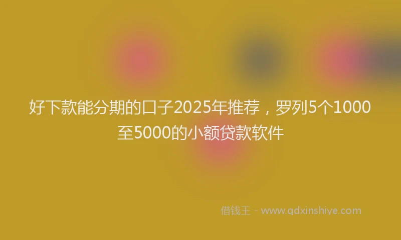 好下款能分期的口子2025年推荐，罗列5个1000至5000的小额贷款软件