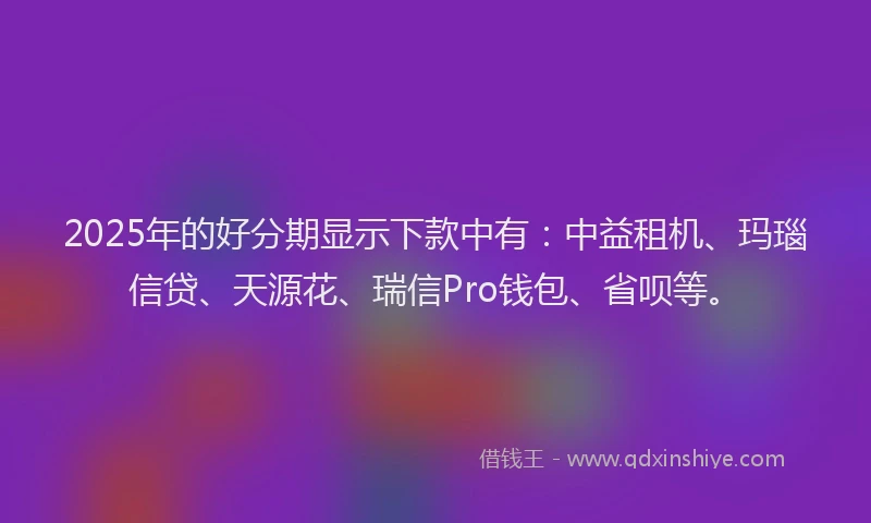 2025年的好分期显示下款中有：中益租机、玛瑙信贷、天源花、瑞信Pro钱包、省呗等。