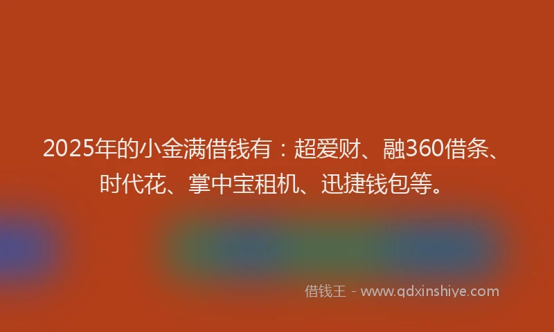 2025年的小金满借钱有：超爱财、融360借条、时代花、掌中宝租机、迅捷钱包等。