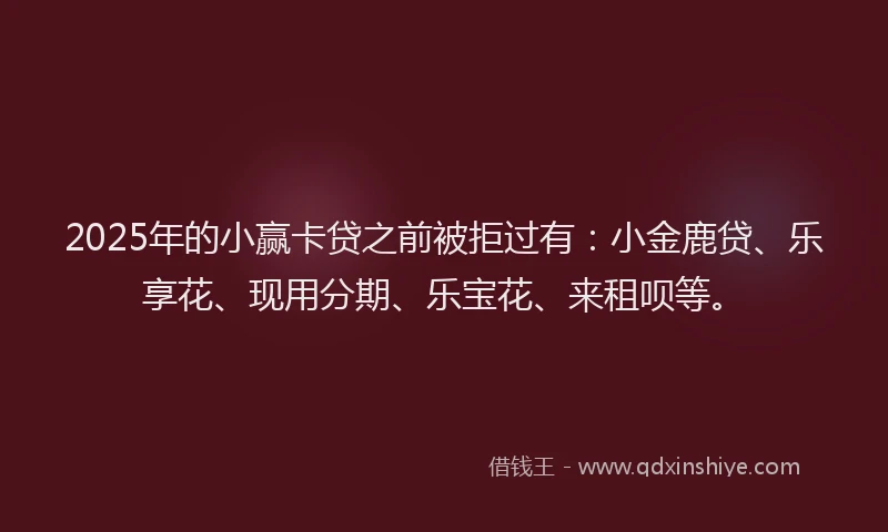 2025年的小赢卡贷之前被拒过有：小金鹿贷、乐享花、现用分期、乐宝花、来租呗等。