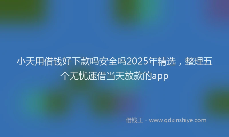小天用借钱好下款吗安全吗2025年精选，整理五个无忧速借当天放款的app