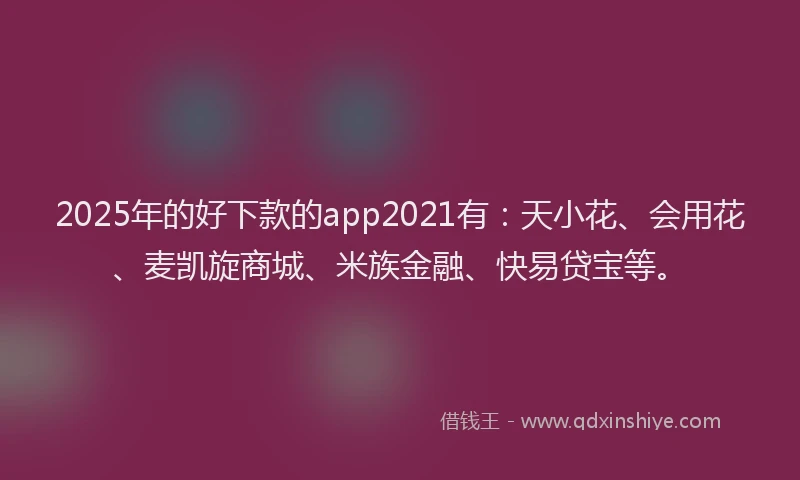 2025年的好下款的app2021有：天小花、会用花、麦凯旋商城、米族金融、快易贷宝等。