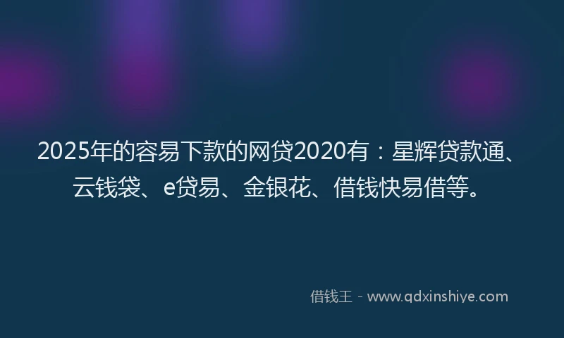 2025年的容易下款的网贷2020有：星辉贷款通、云钱袋、e贷易、金银花、借钱快易借等。