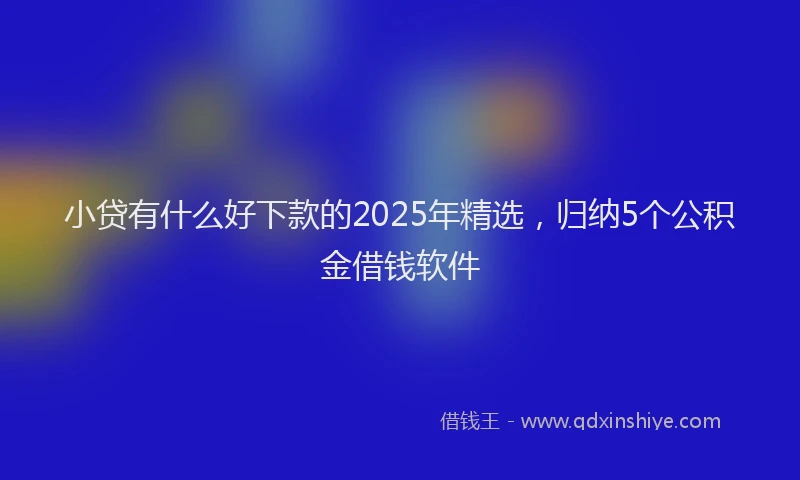 小贷有什么好下款的2025年精选，归纳5个公积金借钱软件